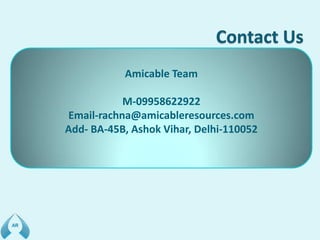Amicable Team
M-09958622922
Email-rachna@amicableresources.com
Add- BA-45B, Ashok Vihar, Delhi-110052
 