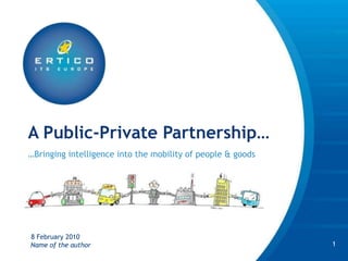 A Public-PrivatePartnership… …Bringing intelligence into the mobility of people & goods 8 January 2010 1 Name of the author 