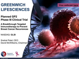 © 2021 GLSI Image: T-cells targeting cancer cell
GREENWICH
LIFESCIENCES
Planned GP2
Phase III Clinical Trial
A Breakthrough Targeted
Immunotherapy to Prevent
Breast Cancer Recurrences
NASDAQ: GLSI
Snehal Patel, CEO
David McWilliams, Chairman
View webcast here
 