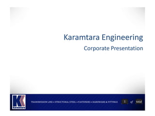 of
TRANSMISSION LINE • STRUCTURAL STEEL • FASTENERS • HARDWARE & FITTINGS 1 total
Karamtara Engineering
Corporate Presentation
 