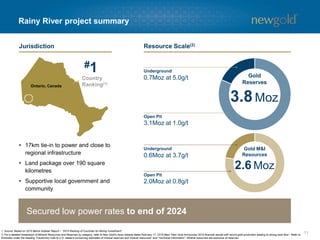 11
Rainy River project summary
1. Source: Based on 2015 Behre Dolbear Report – “2015 Ranking of Countries for Mining Investment”.
2. For a detailed breakdown of Mineral Resources and Reserves by category, refer to New Gold’s news release dated February 17, 2016 titled “New Gold Announces 2015 financial results with record gold production leading to strong cash flow”. Refer to
Endnotes under the heading “Cautionary note to U.S. readers concerning estimates of mineral reserves and mineral resources” and “Technical Information”. Mineral resources are exclusive of reserves.
• 17km tie-in to power and close to
regional infrastructure
• Land package over 190 square
kilometres
• Supportive local government and
community
Ontario, Canada
Gold
Reserves
3.1Moz at 1.0g/t
Open Pit
Underground
0.7Moz at 5.0g/t
3.8Moz
#1
Gold M&I
Resources
2.0Moz at 0.8g/t
Open Pit
Underground
0.6Moz at 3.7g/t
2.6 Moz
Jurisdiction Resource Scale(2)
Secured low power rates to end of 2024
 