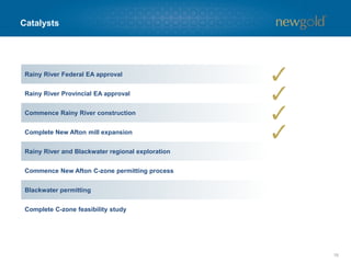 Catalysts
18
Rainy River Federal EA approval
Rainy River Provincial EA approval
Commence Rainy River construction
Complete New Afton mill expansion
Rainy River and Blackwater regional exploration
Commence New Afton C-zone permitting process
Blackwater permitting
Complete C-zone feasibility study
 