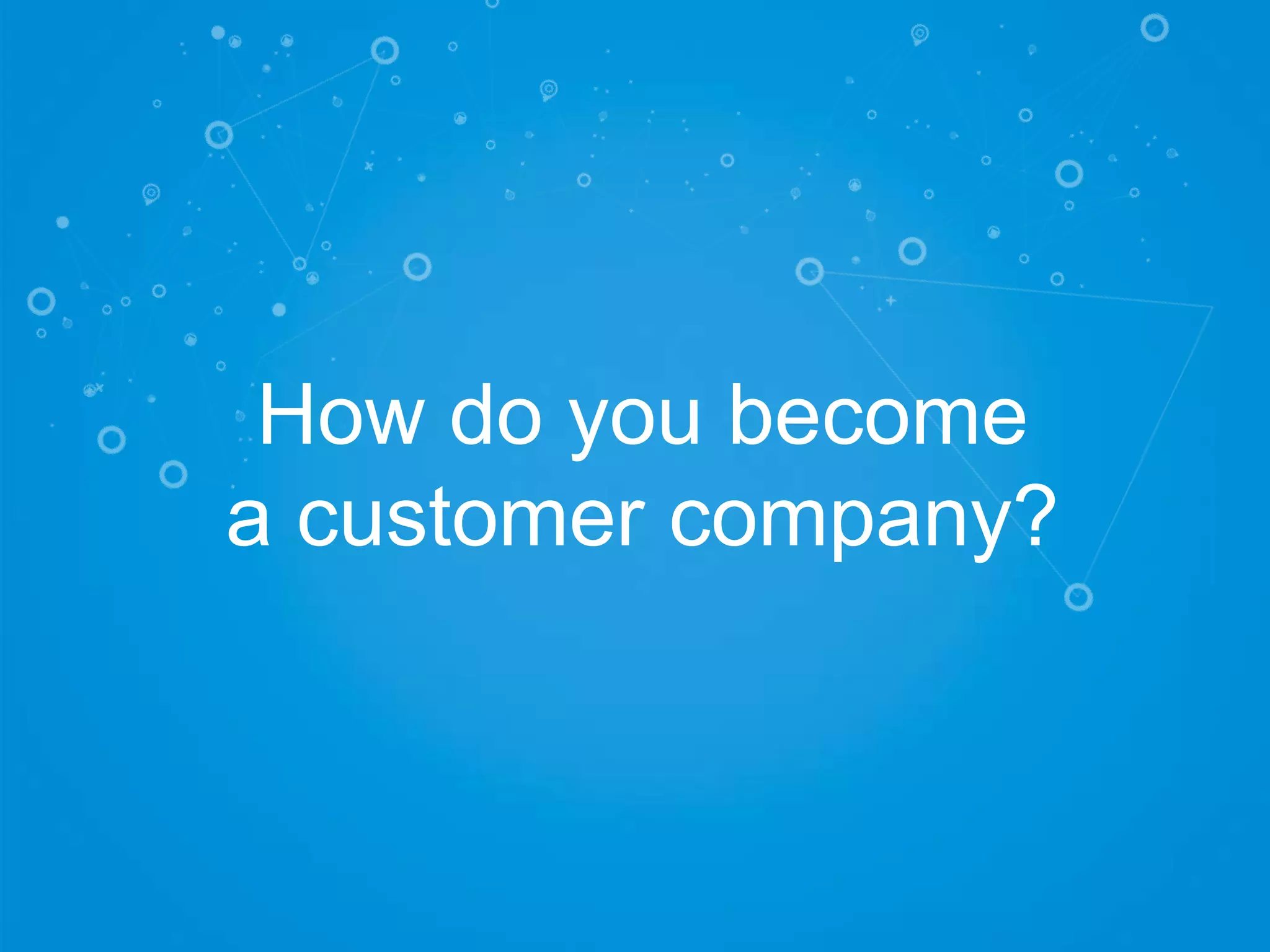 How do you become
a customer company?
 