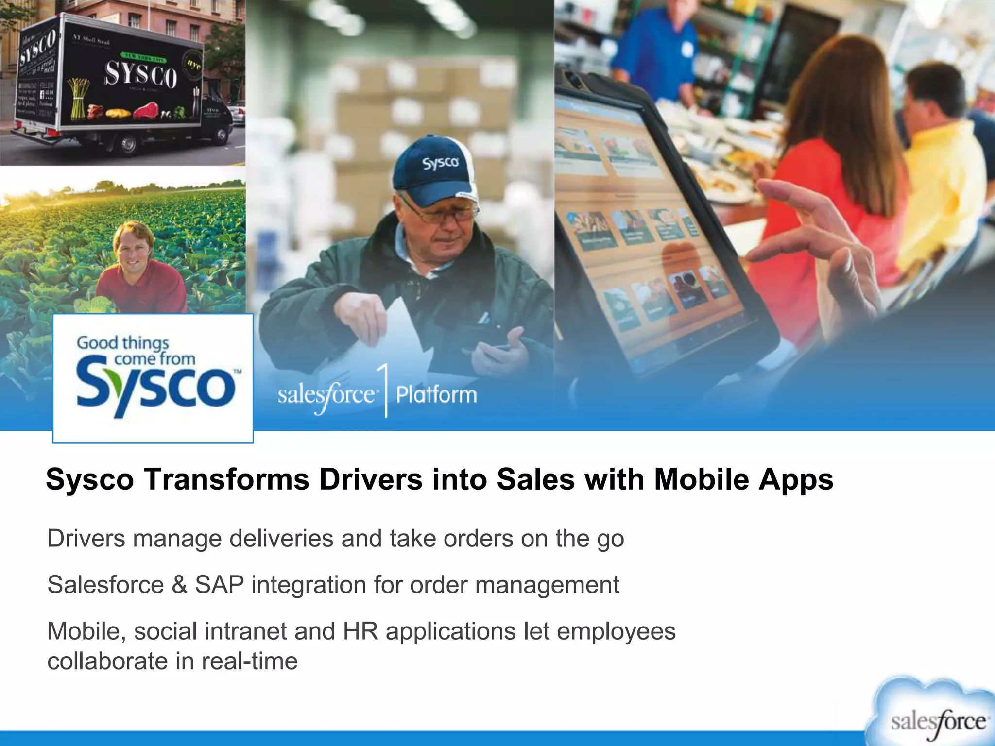 Sysco Transforms Drivers into Sales with Mobile Apps
Drivers manage deliveries and take orders on the go
Salesforce & SAP integration for order management
Mobile, social intranet and HR applications let employees
collaborate in real-time
 