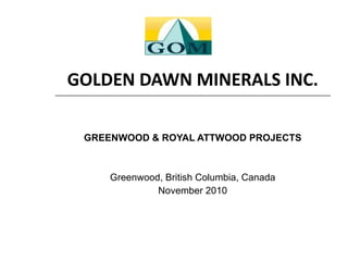 GOLDEN DAWN MINERALS INC. GREENWOOD & ROYAL ATTWOOD PROJECTS Greenwood, British Columbia, Canada November 2010 