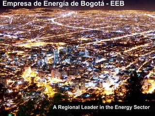 Empresa de Energía de Bogotá - EEB
A Regional Leader in the Energy Sector
 
