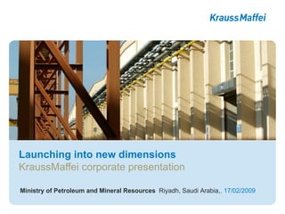 Launching into new dimensions KraussMaffei corporate presentation Ministry of Petroleum and Mineral Resources  Riyadh, Saudi Arabia, . 17/02/2009 