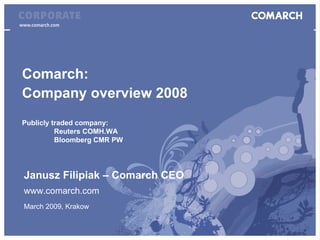 Comarch Corporate Presentation




Comarch:
Company overview 2008
Publicly traded company:
          Reuters COMH.WA
          Bloomberg CMR PW




 Janusz Filipiak – Comarch CEO
 www.comarch.com
 March 2009, Krakow
 
