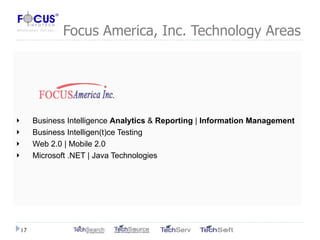 Focus America, Inc. Technology Areas Business Intelligence  Analytics  &  Reporting  |  Information Management Business Intelligen(t)ce Testing Web 2.0 | Mobile 2.0 Microsoft .NET | Java Technologies 