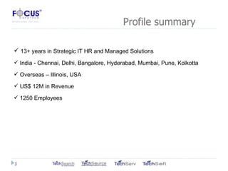   Profile summary   13+ years in Strategic IT HR and Managed Solutions India - Chennai, Delhi, Bangalore, Hyderabad, Mumbai, Pune, Kolkotta  Overseas – Illinois, USA US$ 12M in Revenue 1250 Employees 