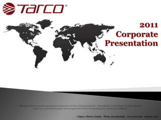 2011  Corporate Presentation This presentation contains proprietary information of Tarco International Inc.  Reproduction or disclosure of said content in whole or in part without prior written approval of Tarco International Inc. is strictly prohibited. Calgary, Alberta, Canada    Phone: 403.265.0955    www.tarco.com    January, 2011 