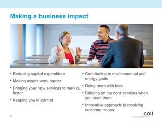 Making a business impact




• Reducing capital expenditure          • Contributing to environmental and
                                          energy goals
• Making assets work harder
• Bringing your new services to market, • Doing more with less
  faster                                • Bringing on the right services when
                                          you need them
• Keeping you in control
                                        • Innovative approach to resolving
                                         customer issues
29
 