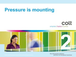 Pressure is mounting




9 2010 Colt Technology Services Group Limited. All rights reserved.
©
 