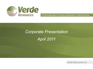 A Fresh Approach to Porphyry Exploration in South America




Corporate Presentation
      April 2011




                                      Verde Resources Inc.
 