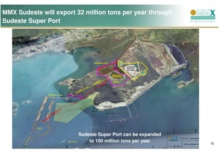 MMX Sudeste will export 32 million tons per year through
Sudeste Super Port




                         Sudeste Super Port can be expanded
                             to 100 million tons per year     16
 