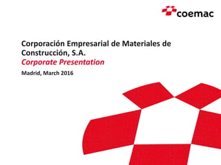 Corporación Empresarial de Materiales de
Construcción, S.A.
Corporate Presentation
Madrid, March 2016
 