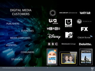 DIGITAL MEDIA
                    CUSTOMERS

          PUBLISHERS


                                              BUSINESSES


                   MEDIA COMPANIES


        AGENCIES


                                             CONSUMERS


                      STUDENTS


© 2012 Adobe Systems Incorporated. All Rights Reserved.    9
 