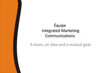 Équipe Integrated Marketing Communications A team, an idea and a mutual goal. 