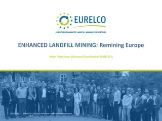 12/02/2015 EURELCO | European Enhanced Landfill Mining Consortium 1
Peter Tom Jones (General Coordinator EURELCO)
ENHANCED LANDFILL MINING: Remining Europe
 