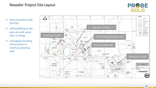 Novador Project Site Layout
22
▷ Close proximity to Val-
d’Or City
▷ Infill backfilling of two
open pits with waste
rock or tailings
▷ Leveraging of existing
infrastructure to
minimize operating
costs
 