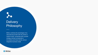 Delivery
Philosophy
Miritec combines the advantages of an
international provider with the merits of
medium-sized companies with a growth
strategy oriented consistently to
innovations and future trends, and an
integrative business model
 