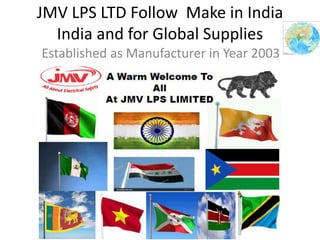 JMV LPS LTD Follow Make in India
India and for Global Supplies
Established as Manufacturer in Year 2003
 