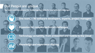 Our team combines passion for technology and taste for new technical challenges
Our People are unique
One team, + 90 software developers, experts, project managers
A passion for complex technical challenges
Technology versatility, from embedded and mobile to the Cloud
Knowledge and experience sharing
 