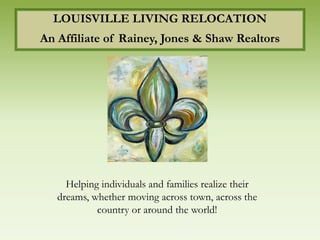 LOUISVILLE LIVING RELOCATION
An Affiliate of Rainey, Jones & Shaw Realtors




     Helping individuals and families realize their
   dreams, whether moving across town, across the
            country or around the world!
 