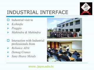 INDUSTRIAL INTERFACE
   Industrial visit to
   Keihinfie
   Piaggio
   Mahindra & Mahindra

 Interaction with Industrial
  professionals from
 Reliance ADA
 Demag Cranes
 Sany Heavy Metals
 