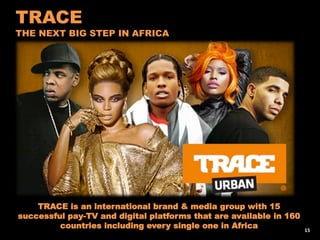 TRACE is an international brand & media group with 15
successful pay-TV and digital platforms that are available in 160
countries including every single one in Africa
TRACE
THE NEXT BIG STEP IN AFRICA
15
 