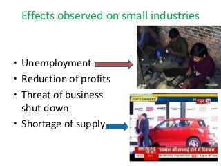 Effects observed on small industries


• Unemployment
• Reduction of profits
• Threat of business
  shut down
• Shortage of supply
 