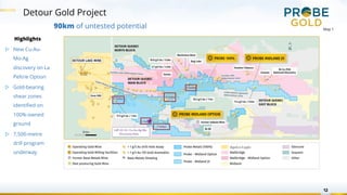 Detour Gold Project
12
90km of untested potential
Highlights
▷ New Cu-Au-
Mo-Ag
discovery on La
Peltrie Option
▷ Gold-bearing
shear zones
identified on
100%-owned
ground
▷ 7,500-metre
drill program
underway
Map 1
 