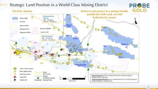 4
District-scale project in a mining friendly
jurisdiction with road, rail and
hydroelectric power
Strategic Land Position in a World Class Mining District
Val-d’Or, Quebec
 