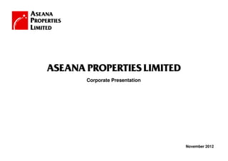 ASEANA PROPERTIES LIMITED
       Corporate Presentation




                                November 2012
                 1
 