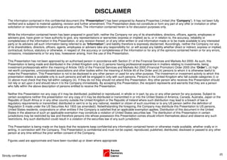 DISCLAIMER
     The information contained in this confidential document (the “Presentation”) has been prepared by Aseana Properties Limited (the “Company”). It has not been fully
     verified and is subject to material updating, revision and further amendment. This Presentation does not constitute or form any part of any offer or invitation or other
     solicitation or recommendation to purchase any securities. The information contained herein is for discussion purposes only.

     While the information contained herein has been prepared in good faith, neither the Company nor any of its shareholders, directors, officers, agents, employees or
     advisers give, have given or have authority to give, any representations or warranties (express or implied) as to, or in relation to, the accuracy, reliability or
     completeness of the information in this Presentation, or any revision thereof, or of any other written or oral information made or to be made available to any interested
     party or its advisers (all such information being referred to as “Information”) and liability therefore is expressly disclaimed. Accordingly, neither the Company nor any
     of its shareholders, directors, officers, agents, employees or advisers take any responsibility for, or will accept any liability whether direct or indirect, express or implied,
     contractual, tortious, statutory or otherwise, in respect of, the accuracy or completeness of the Information or for any of the opinions contained herein or for any errors,
     omissions, misstatements or for any loss, howsoever arising, from the use of this Presentation.

     This Presentation has not been approved by an authorised person in accordance with Section 21 of the Financial Services and Markets Act 2000. As such, this
     Presentation is being made and distributed in the United Kingdom only to (i) persons having professional experience in matters relating to investments, being
     investment professionals within the meaning of Article 19(5) of the Financial Services and Markets Act 2000 (Financial Promotion) Order 2005 (the “Order”), (ii) high
     net-worth companies, unincorporated associations and other bodies within the meaning of Article 49 of the Order and (iii) persons to whom it is otherwise lawful to
     make the Presentation. This Presentation is not to be disclosed to any other person or used for any other purpose. The investment or investment activity to which this
     presentation relates is available only to such persons and will be engaged in only with such persons. Persons in the United Kingdom who fall outside categories (i) or
     (ii) above must check that they fall within category (iii). If they do not they should not attend this Presentation. Any other person who receives this Presentation should
     not rely or act upon it and should return it to the Company immediately. By accepting this Presentation, the recipient represents and warrants that they are a person
     who falls within the above description of persons entitled to receive the Presentation.

     Neither this Presentation nor any copy of it may be distributed, published or reproduced, in whole or in part, by you or any other person for any purpose. Subject to
     certain exceptions neither this presentation nor any copy of it may be distributed or transmitted in or into the United States of America, Canada, Australia, Japan or the
     Republic of South Africa or in any other country outside the United Kingdom or the Republic of Ireland where such distribution may lead to a breach of law or
     regulatory requirements or transmitted, distributed or sent to or by any national, resident or citizen of such countries or to any US person (within the definition of
     Regulation S made under the US Securities Act 1933 (as amended)). Notwithstanding the foregoing, the Company may distribute this Presentation to US persons,
     United States residents, corporations or other entities if the Company is satisfied that an applicable exemption applies. Distribution of this document in the United
     States in the absence of such an applicable exemption may constitute a violation of United States securities law. The distribution of this Presentation in certain
     jurisdictions may be restricted by law and therefore persons into whose possession this Presentation comes should inform themselves about and observe any such
     restrictions. Any such distribution could result in a violation of the securities law of any such jurisdiction.

     This Presentation is being made on the basis that the recipients keep confidential any information contained herein or otherwise made available, whether orally or in
     writing, in connection with the Company. This Presentation is confidential and must not be copied, reproduced, published, distributed, disclosed or passed to any other
     person at any time without the prior written consent of the Company.

     Figures used are approximate and have been rounded up or down where appropriate



                                                                                                                                                                                    (2)
Strictly confidential
 