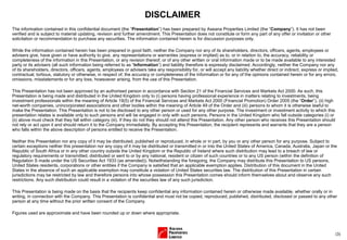 (3)
DISCLAIMER
The information contained in this confidential document (the “Presentation”) has been prepared by Aseana Properties Limited (the “Company”). It has not been
verified and is subject to material updating, revision and further amendment. This Presentation does not constitute or form any part of any offer or invitation or other
solicitation or recommendation to purchase any securities. The information contained herein is for discussion purposes only.
While the information contained herein has been prepared in good faith, neither the Company nor any of its shareholders, directors, officers, agents, employees or
advisers give, have given or have authority to give, any representations or warranties (express or implied) as to, or in relation to, the accuracy, reliability or
completeness of the information in this Presentation, or any revision thereof, or of any other written or oral information made or to be made available to any interested
party or its advisers (all such information being referred to as “Information”) and liability therefore is expressly disclaimed. Accordingly, neither the Company nor any
of its shareholders, directors, officers, agents, employees or advisers take any responsibility for, or will accept any liability whether direct or indirect, express or implied,
contractual, tortious, statutory or otherwise, in respect of, the accuracy or completeness of the Information or for any of the opinions contained herein or for any errors,
omissions, misstatements or for any loss, howsoever arising, from the use of this Presentation.
This Presentation has not been approved by an authorised person in accordance with Section 21 of the Financial Services and Markets Act 2000. As such, this
Presentation is being made and distributed in the United Kingdom only to (i) persons having professional experience in matters relating to investments, being
investment professionals within the meaning of Article 19(5) of the Financial Services and Markets Act 2000 (Financial Promotion) Order 2005 (the “Order”), (ii) high
net-worth companies, unincorporated associations and other bodies within the meaning of Article 49 of the Order and (iii) persons to whom it is otherwise lawful to
make the Presentation. This Presentation is not to be disclosed to any other person or used for any other purpose. The investment or investment activity to which this
presentation relates is available only to such persons and will be engaged in only with such persons. Persons in the United Kingdom who fall outside categories (i) or
(ii) above must check that they fall within category (iii). If they do not they should not attend this Presentation. Any other person who receives this Presentation should
not rely or act upon it and should return it to the Company immediately. By accepting this Presentation, the recipient represents and warrants that they are a person
who falls within the above description of persons entitled to receive the Presentation.
Neither this Presentation nor any copy of it may be distributed, published or reproduced, in whole or in part, by you or any other person for any purpose. Subject to
certain exceptions neither this presentation nor any copy of it may be distributed or transmitted in or into the United States of America, Canada, Australia, Japan or the
Republic of South Africa or in any other country outside the United Kingdom or the Republic of Ireland where such distribution may lead to a breach of law or
regulatory requirements or transmitted, distributed or sent to or by any national, resident or citizen of such countries or to any US person (within the definition of
Regulation S made under the US Securities Act 1933 (as amended)). Notwithstanding the foregoing, the Company may distribute this Presentation to US persons,
United States residents, corporations or other entities if the Company is satisfied that an applicable exemption applies. Distribution of this document in the United
States in the absence of such an applicable exemption may constitute a violation of United States securities law. The distribution of this Presentation in certain
jurisdictions may be restricted by law and therefore persons into whose possession this Presentation comes should inform themselves about and observe any such
restrictions. Any such distribution could result in a violation of the securities law of any such jurisdiction.
This Presentation is being made on the basis that the recipients keep confidential any information contained herein or otherwise made available, whether orally or in
writing, in connection with the Company. This Presentation is confidential and must not be copied, reproduced, published, distributed, disclosed or passed to any other
person at any time without the prior written consent of the Company.
Figures used are approximate and have been rounded up or down where appropriate.
 