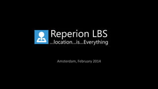 Reperion LBS
…location…is…Everything
Amsterdam, February 2014
 
