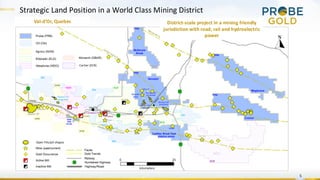 5
District-scale project in a mining friendly
jurisdiction with road, rail and hydroelectric
power
Strategic Land Position in a World Class Mining District
Val-d’Or, Quebec
 