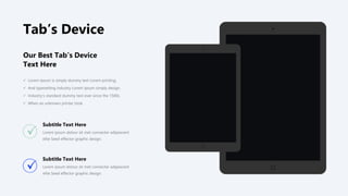 Our Best Tab’s Device
Text Here
 Lorem Ipsum is simply dummy text Lorem printing.
 And typesetting industry Lorem Ipsum simply design.
 Industry's standard dummy text ever since the 1500s.
 When an unknown printer took.
Lorem ipsum dolour sit met connecter adipescent
elite Seed effector graphic design.
Subtitle Text Here
Lorem ipsum dolour sit met connecter adipescent
elite Seed effector graphic design.
Subtitle Text Here
Tab’s Device
 