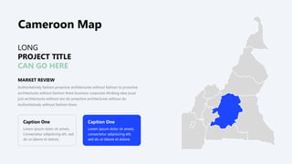 LONG
PROJECT TITLE
CAN GO HERE
Caption One
Lorem ipsum dolor sit amets.
Consectetur adipisicing elit, sed
do ut labore et dolore.
Caption One
Lorem ipsum dolor sit amets.
consectetur adipisicing elit,
sed do ut labore et dolore.
MARKET REVIEW
Authoritatively fashion proactive architectures without fashion to proactive
architectures without fashion there business corporate thinking idea joust
just architectures without too do proactive architectures without do
Authoritatively without fashion there.
Cameroon Map
 