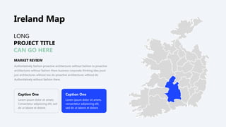 LONG
PROJECT TITLE
CAN GO HERE
Caption One
Lorem ipsum dolor sit amets.
Consectetur adipisicing elit, sed
do ut labore et dolore.
Caption One
Lorem ipsum dolor sit amets.
consectetur adipisicing elit,
sed do ut labore et dolore.
MARKET REVIEW
Authoritatively fashion proactive architectures without fashion to proactive
architectures without fashion there business corporate thinking idea joust
just architectures without too do proactive architectures without do
Authoritatively without fashion there.
Ireland Map
 