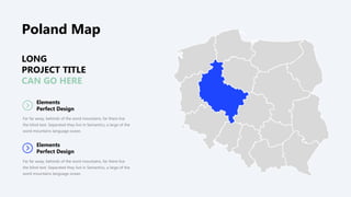 LONG
PROJECT TITLE
CAN GO HERE
Elements
Perfect Design
Far far away, behinds of the word mountains, far there live
the blind text. Separated they live in Semantics, a large of the
word mountains language ocean.
Elements
Perfect Design
Far far away, behinds of the word mountains, far there live
the blind text. Separated they live in Semantics, a large of the
word mountains language ocean.
Poland Map
 