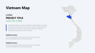 Authoritatively fashion proactive architectures without fashion to proactive
architectures without fashion there business corporate thinking idea joust
just architectures without too do proactive architectures without do
Authoritatively without fashion there business.
LONG
PROJECT TITLE
CAN GO HERE
Subtitle text here
Far far away, behind the word mountain, far from the coast large
river texts. Separated they live in Bookmarksgrove.
Subtitle text here
Far far away, behind the word mountain, far from the coast large
river texts. Separated they live in Bookmarksgrove.
Vietnam Map
 