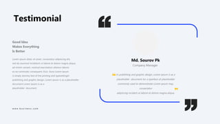 Testimonial
Lorem ipsum dolor sit amet, consectetur adipiscing elit,
sed do eiusmod incididunt ut labore et dolore magna aliqua.
ad minim veniam, nostrud exercitation ullamco laboris
ex ea commodo consequent. Duis ikura Lorem Ipsum
is simply dummy text of the printing and typesettingIn
publishing and graphic design, Lorem ipsum is as a placeholder
document Lorem ipsum is as a
placeholder document
Good Idea
Makes Everything
Is Better
w w w . b u s i n e s s . c o m
Md. Sourov Pk
Company Manager
In publishing and graphic design, Lorem ipsum is as a
placeholder document tor a typeface sit placeholder
commonly used to demonstrate Lorem ipsum may,
consectetur
adipiscing incident ut labore et dolore magna aliqua.
 