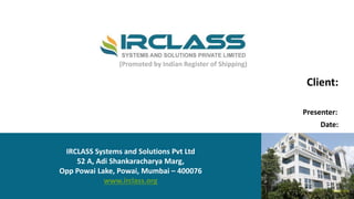 IRCLASS Systems and Solutions Pvt Ltd
52 A, Adi Shankaracharya Marg,
Opp Powai Lake, Powai, Mumbai – 400076
www.irclass.org
Client:
Presenter:
Date:
(Promoted by Indian Register of Shipping)
 