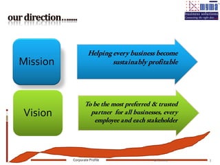 Helping every business become
Mission                    sustainably profitable




                 To be the most preferred & trusted
Vision             partner for all businesses, every
                    employee and each stakeholder




          Corporate Profile               April, 2009   3
 