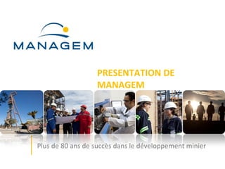 PRESENTATION DE
                  MANAGEM




Plus de 80 ans de succès dans le développement minier
 