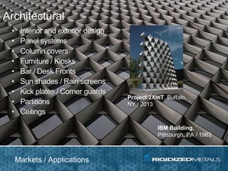 IBM Building,
Pittsburgh, PA / 1963
Project 2XmT, Buffalo,
NY / 2013
Architectural
• Interior and exterior design
• Panel systems
• Column covers
• Furniture / Kiosks
• Bar / Desk Fronts
• Sun shades / Rain screens
• Kick plates / Corner guards
• Partitions
• Ceilings
Markets / Applications
 