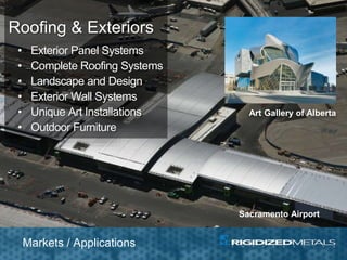Sacramento Airport
Art Gallery of Alberta
Roofing & Exteriors
• Exterior Panel Systems
• Complete Roofing Systems
• Landscape and Design
• Exterior Wall Systems
• Unique Art Installations
• Outdoor Furniture
Markets / Applications
 