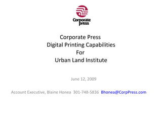Corporate Press  Digital Printing Capabilities For  Urban Land Institute June 12, 2009 Account Executive, Blaine Honea  301-748-5836  [email_address] 